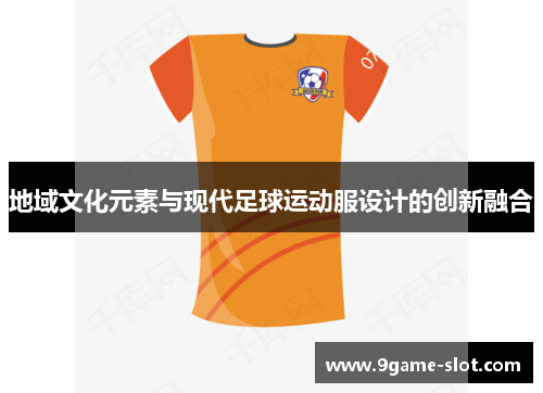 地域文化元素与现代足球运动服设计的创新融合